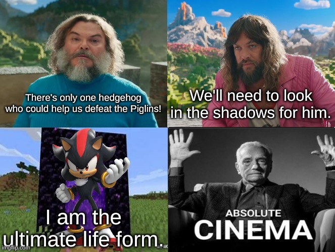 Haha Shadow the Hedgehog in Minecraft movie go brrr | There's only one hedgehog who could help us defeat the Piglins! We'll need to look in the shadows for him. I am the ultimate life form. | image tagged in minecraft movie popular character plot twist portal introduction | made w/ Imgflip meme maker