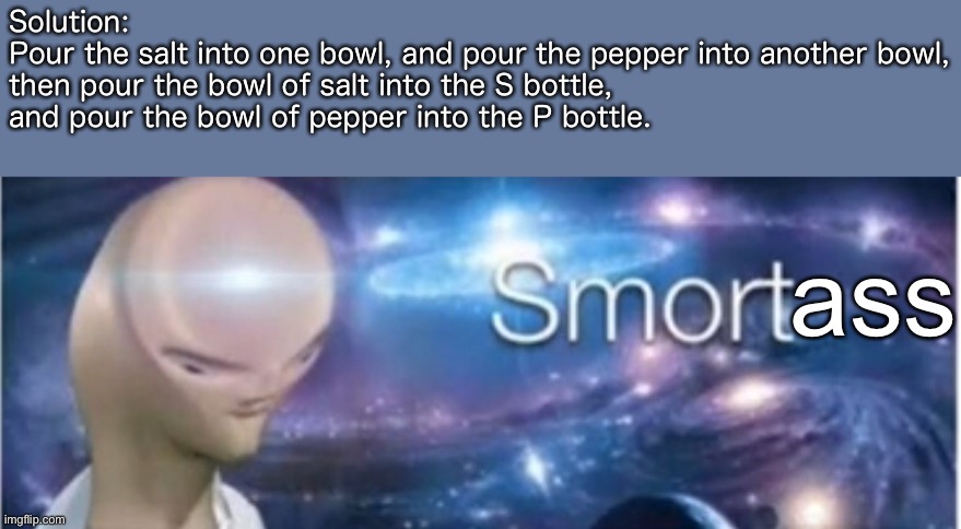 Meme man smort | Solution:
Pour the salt into one bowl, and pour the pepper into another bowl, then pour the bowl of salt into the S bottle, and pour the bow | image tagged in meme man smort | made w/ Imgflip meme maker