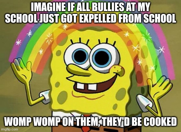 Imagination Spongebob Meme | IMAGINE IF ALL BULLIES AT MY SCHOOL JUST GOT EXPELLED FROM SCHOOL; WOMP WOMP ON THEM, THEY'D BE COOKED | image tagged in memes,imagination spongebob | made w/ Imgflip meme maker