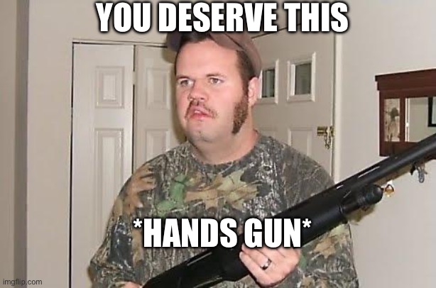 Redneck wonder | *HANDS GUN* YOU DESERVE THIS | image tagged in redneck wonder | made w/ Imgflip meme maker