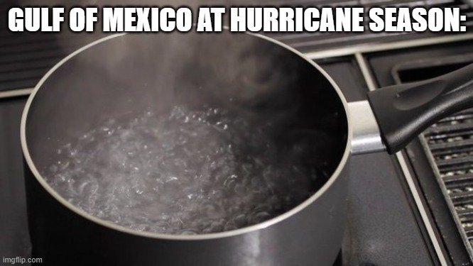 Boiling water | GULF OF MEXICO AT HURRICANE SEASON: | image tagged in boiling water | made w/ Imgflip meme maker