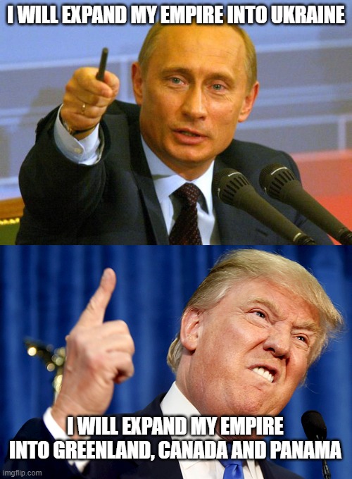 what dictators do | I WILL EXPAND MY EMPIRE INTO UKRAINE; I WILL EXPAND MY EMPIRE INTO GREENLAND, CANADA AND PANAMA | image tagged in memes,good guy putin,donald trump | made w/ Imgflip meme maker