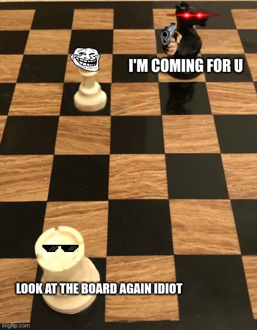 Clumsy chess opponents be like | I'M COMING FOR U; LOOK AT THE BOARD AGAIN IDIOT | image tagged in chess meme | made w/ Imgflip meme maker