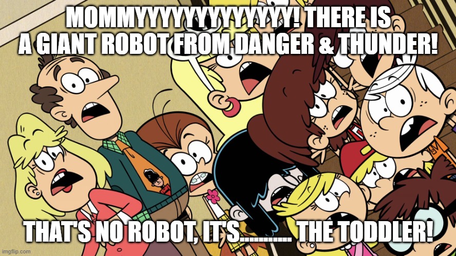 The Toddler Strikes Again | MOMMYYYYYYYYYYYYY! THERE IS A GIANT ROBOT FROM DANGER & THUNDER! THAT'S NO ROBOT, IT'S........... THE TODDLER! | image tagged in the loud house shocked reaction | made w/ Imgflip meme maker