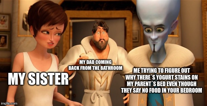 no food in your bedroom | MY DAD COMING BACK FROM THE BATHROOM; ME TRYING TO FIGURE OUT WHY THERE´S YOGURT STAINS ON MY PARENT´S BED EVEN THOUGH THEY SAY NO FOOD IN YOUR BEDROOM; MY SISTER | image tagged in metro man panic | made w/ Imgflip meme maker