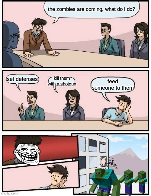 ZOMBIES!!! | the zombies are coming, what do i do? kill them with a shotgun; set defenses; feed someone to them | image tagged in memes,boardroom meeting suggestion | made w/ Imgflip meme maker