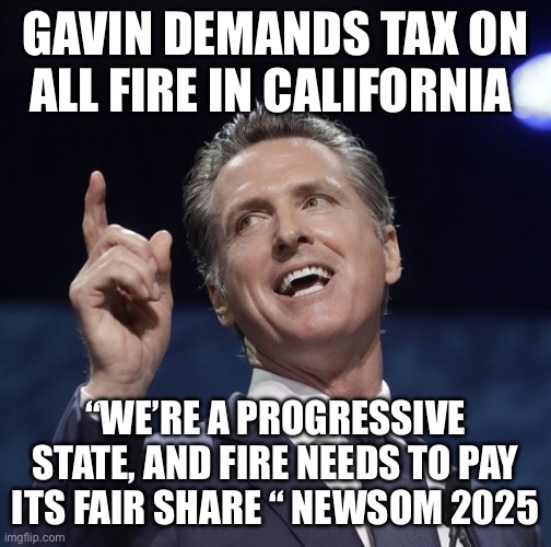 Cali Fire and Newson solution | GAVIN DEMANDS TAX ON ALL FIRE IN CALIFORNIA; “WE’RE A PROGRESSIVE STATE, AND FIRE NEEDS TO PAY ITS FAIR SHARE “ NEWSOM 2025 | image tagged in gavin newsom,change my mind,memes,funny | made w/ Imgflip meme maker