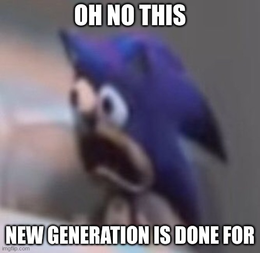 oh no | OH NO THIS; NEW GENERATION IS DONE FOR | image tagged in traumatised sonic | made w/ Imgflip meme maker