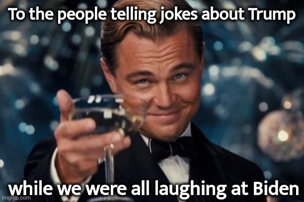 Leonardo Dicaprio Cheers Meme | To the people telling jokes about Trump while we were all laughing at Biden | image tagged in memes,leonardo dicaprio cheers | made w/ Imgflip meme maker