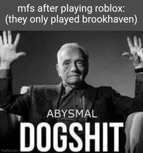 Abysmal dogshit | mfs after playing roblox:
(they only played brookhaven) | image tagged in abysmal dogshit | made w/ Imgflip meme maker