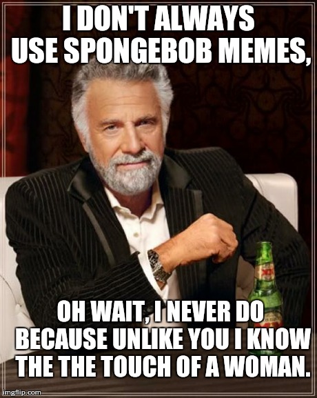 The Most Interesting Man In The World Meme | I DON'T ALWAYS USE SPONGEBOB MEMES, OH WAIT, I NEVER DO BECAUSE UNLIKE YOU I KNOW THE THE TOUCH OF A WOMAN. | image tagged in memes,the most interesting man in the world | made w/ Imgflip meme maker