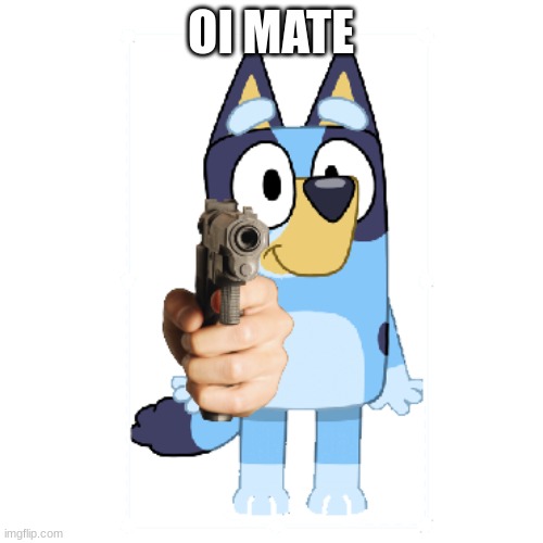 Bluey Has A Gun | OI MATE | image tagged in bluey has a gun | made w/ Imgflip meme maker