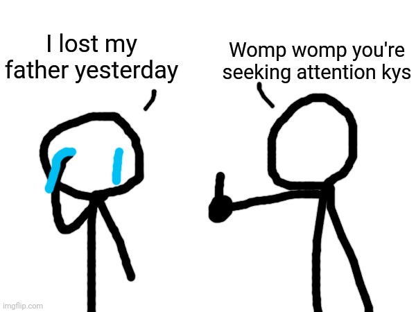 Almost all of you are like this. | Womp womp you're seeking attention kys; I lost my father yesterday | made w/ Imgflip meme maker