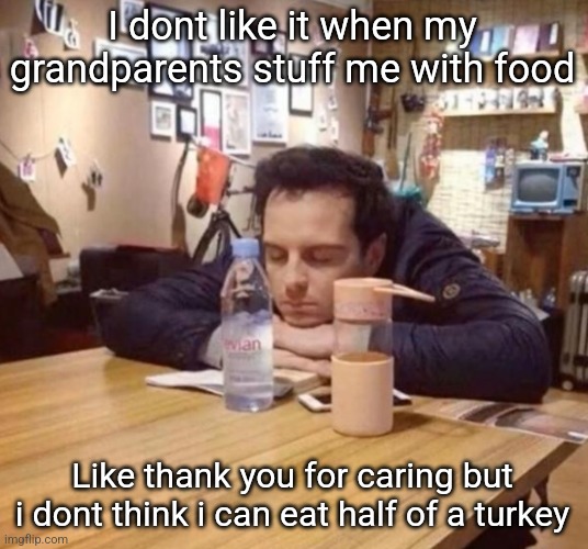 The urge to sit like this in class | I dont like it when my grandparents stuff me with food; Like thank you for caring but i dont think i can eat half of a turkey | image tagged in the urge to sit like this in class | made w/ Imgflip meme maker