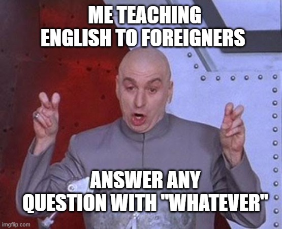 whatever whatever | ME TEACHING ENGLISH TO FOREIGNERS; ANSWER ANY QUESTION WITH "WHATEVER" | image tagged in memes,dr evil laser | made w/ Imgflip meme maker