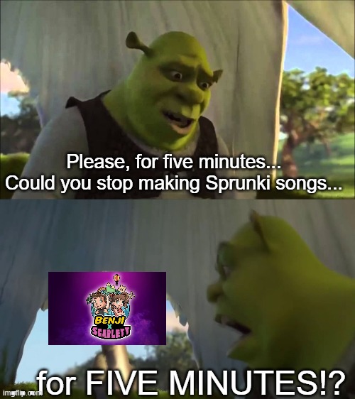 Sprunki's reputation is already tarnished enough as it is | Please, for five minutes... Could you stop making Sprunki songs... ...for FIVE MINUTES!? | image tagged in shrek five minutes,stop content farm,sprunki | made w/ Imgflip meme maker