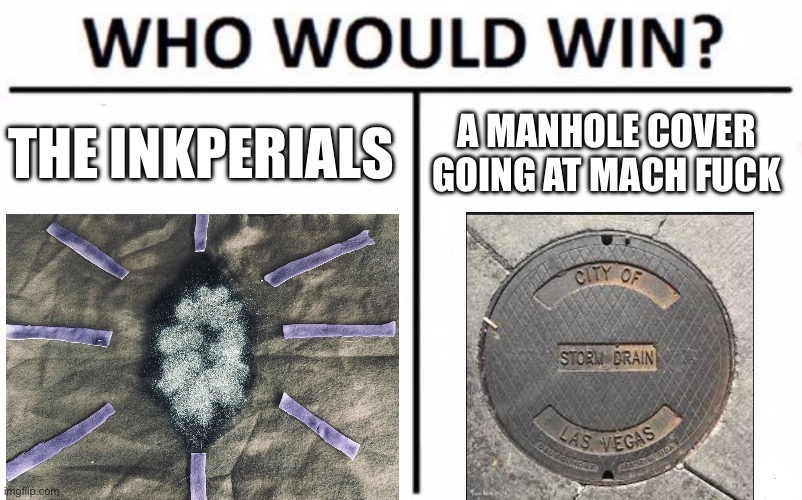 Yes | THE INKPERIALS; A MANHOLE COVER GOING AT MACH FUCK | image tagged in memes,who would win | made w/ Imgflip meme maker