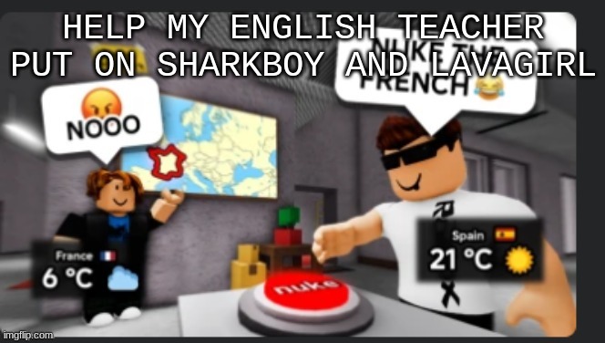 Nuke the french | HELP MY ENGLISH TEACHER PUT ON SHARKBOY AND LAVAGIRL | image tagged in nuke the french | made w/ Imgflip meme maker