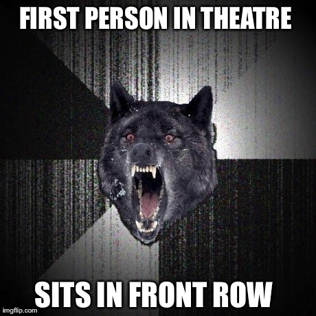 Insanity Wolf Meme | FIRST PERSON IN THEATRE  SITS IN FRONT ROW | image tagged in memes,insanity wolf | made w/ Imgflip meme maker