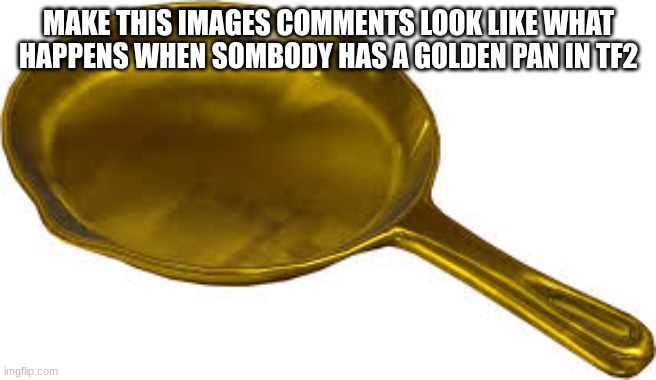 the gold fever | MAKE THIS IMAGES COMMENTS LOOK LIKE WHAT HAPPENS WHEN SOMBODY HAS A GOLDEN PAN IN TF2 | image tagged in gold medal,pan,frying pan,tf2 | made w/ Imgflip meme maker