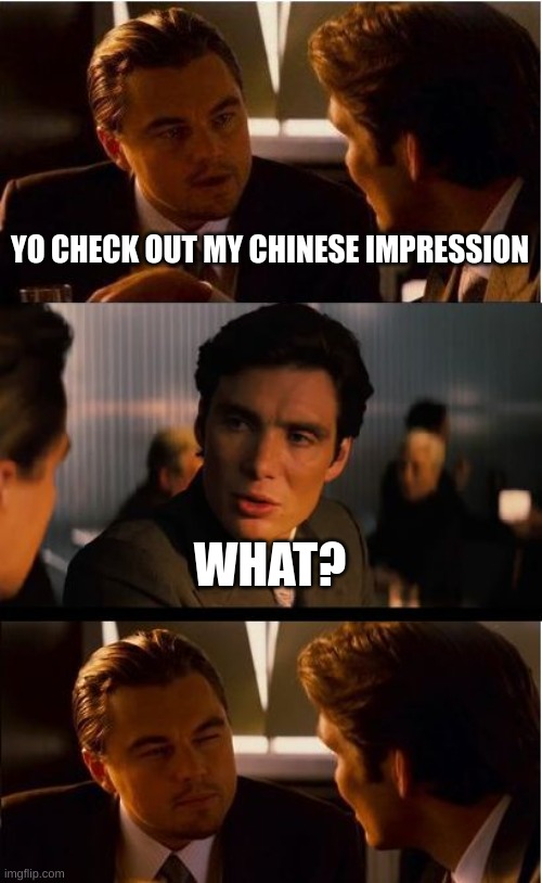 Chinese impression | YO CHECK OUT MY CHINESE IMPRESSION; WHAT? | image tagged in memes,inception | made w/ Imgflip meme maker