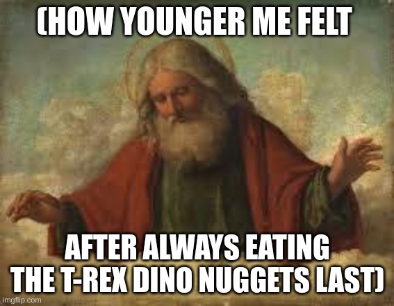 T-Rex dino nuggets | (HOW YOUNGER ME FELT; AFTER ALWAYS EATING THE T-REX DINO NUGGETS LAST) | image tagged in god | made w/ Imgflip meme maker