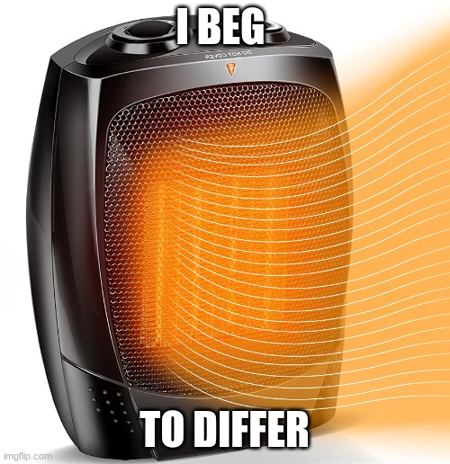 heater | I BEG TO DIFFER | image tagged in heater | made w/ Imgflip meme maker