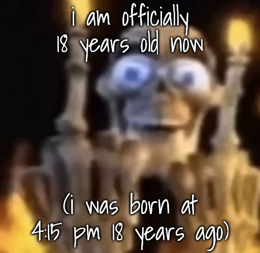 fuck you | i am officially 18 years old now; (i was born at 4:15 pm 18 years ago) | image tagged in fuck you | made w/ Imgflip meme maker