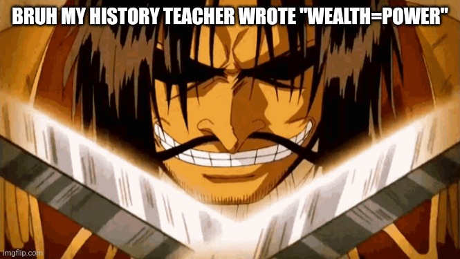 Wealth, fame, power | BRUH MY HISTORY TEACHER WROTE "WEALTH=POWER" | image tagged in gold d roger | made w/ Imgflip meme maker
