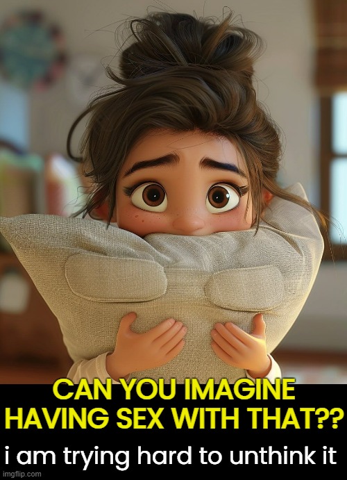 i am trying hard to unthink it CAN YOU IMAGINE HAVING SEX WITH THAT?? | made w/ Imgflip meme maker