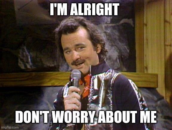 I'm Alright | I'M ALRIGHT; DON'T WORRY ABOUT ME | image tagged in bill murray lounge singer,funny memes | made w/ Imgflip meme maker