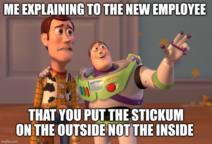 New Employee | ME EXPLAINING TO THE NEW EMPLOYEE; THAT YOU PUT THE STICKUM ON THE OUTSIDE NOT THE INSIDE | image tagged in memes,x x everywhere,funny memes | made w/ Imgflip meme maker