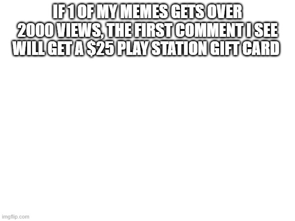 PS gift card give away | IF 1 OF MY MEMES GETS OVER 2000 VIEWS, THE FIRST COMMENT I SEE WILL GET A $25 PLAY STATION GIFT CARD | image tagged in money | made w/ Imgflip meme maker