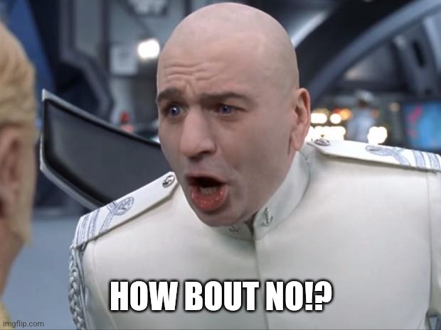 HOW BOUT NO!? | image tagged in dr evil how 'bout no,memes | made w/ Imgflip meme maker