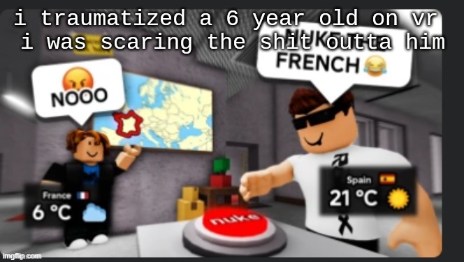 Nuke the french | i traumatized a 6 year old on vr 
i was scaring the shit outta him | image tagged in nuke the french | made w/ Imgflip meme maker