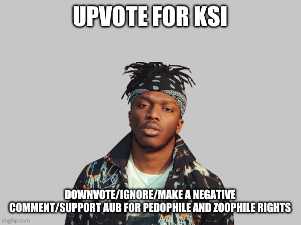 No whining and screaming to me about “UPVOTE BEGGAR!” | UPVOTE FOR KSI; DOWNVOTE/IGNORE/MAKE A NEGATIVE COMMENT/SUPPORT AUB FOR PEDOPHILE AND ZOOPHILE RIGHTS | image tagged in upvote,aub sucks,give me free points | made w/ Imgflip meme maker