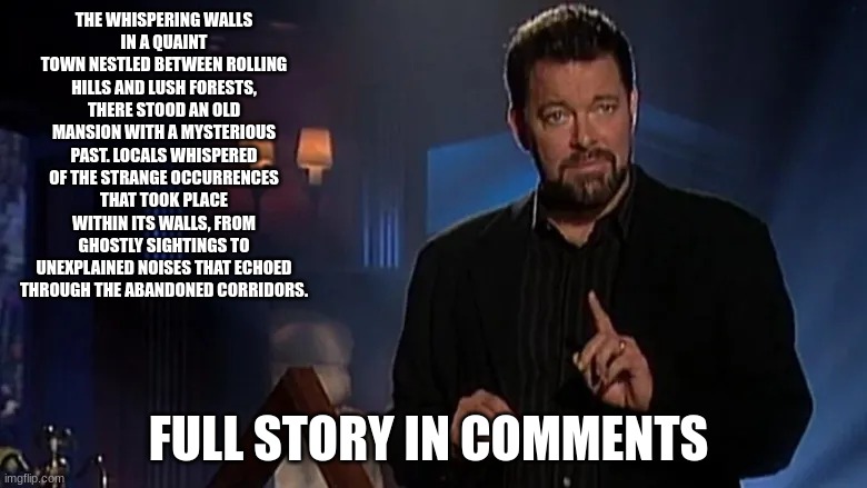tell me in the comments if it's fact or fiction | THE WHISPERING WALLS
IN A QUAINT TOWN NESTLED BETWEEN ROLLING HILLS AND LUSH FORESTS, THERE STOOD AN OLD MANSION WITH A MYSTERIOUS PAST. LOCALS WHISPERED OF THE STRANGE OCCURRENCES THAT TOOK PLACE WITHIN ITS WALLS, FROM GHOSTLY SIGHTINGS TO UNEXPLAINED NOISES THAT ECHOED THROUGH THE ABANDONED CORRIDORS. FULL STORY IN COMMENTS | image tagged in jonathan frakes | made w/ Imgflip meme maker