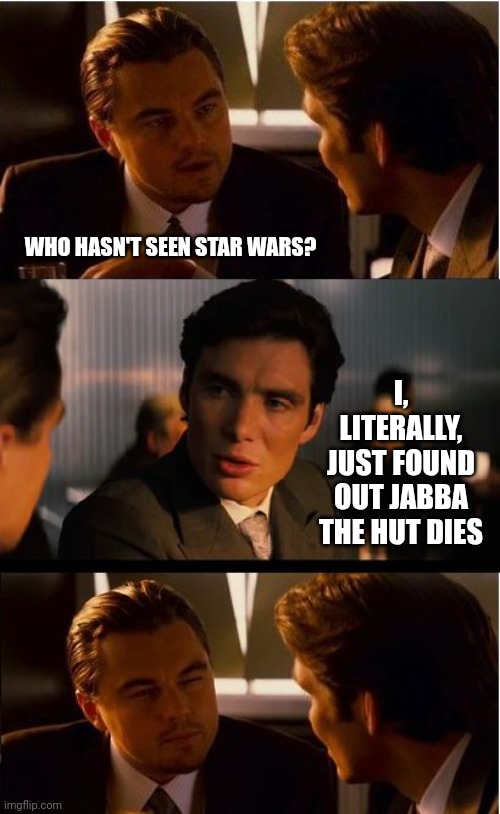 I've Heard The Name, "Jabba The Hutt" But I Didn't Know Anything Else About That Character. I Didn't Know "Hutt" Had 2 Ts | WHO HASN'T SEEN STAR WARS? I, LITERALLY, JUST FOUND OUT JABBA THE HUT DIES | image tagged in memes,inception,star wars,jabba the hutt,star wars jabba the hutt,who is that | made w/ Imgflip meme maker