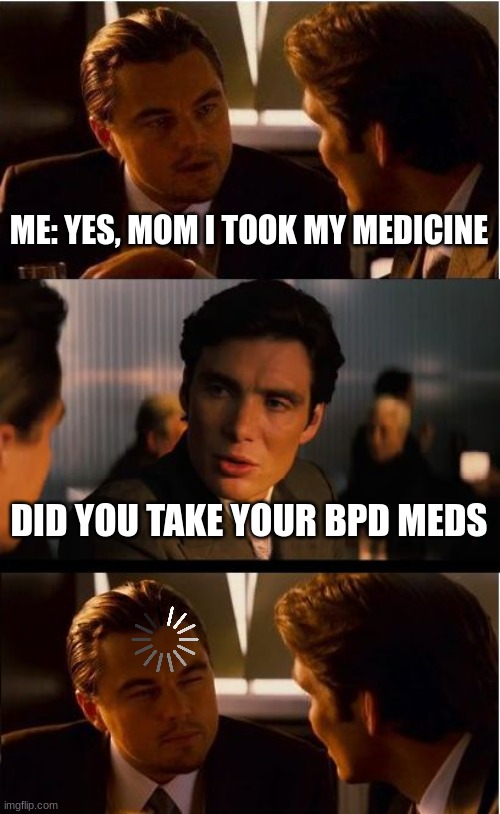 average conversation in the morning | ME: YES, MOM I TOOK MY MEDICINE; DID YOU TAKE YOUR BPD MEDS | image tagged in memes,inception | made w/ Imgflip meme maker