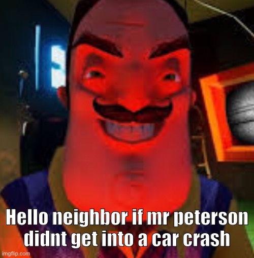 Hello neighbor if mr peterson didnt get into a car crash | made w/ Imgflip meme maker