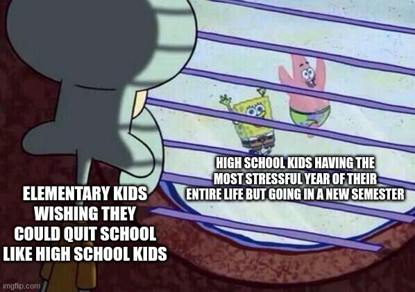 Hey, at Least You Get a Few Days Off And a Fresh Start! | HIGH SCHOOL KIDS HAVING THE MOST STRESSFUL YEAR OF THEIR ENTIRE LIFE BUT GOING IN A NEW SEMESTER; ELEMENTARY KIDS WISHING THEY COULD QUIT SCHOOL LIKE HIGH SCHOOL KIDS | image tagged in squidward window,school,spongebob,memes,funny | made w/ Imgflip meme maker