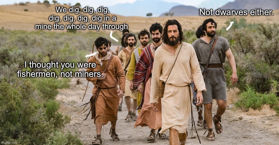 Not dwarves either. We dig, dig, dig, dig, dig, dig, dig in a mine the whole day through; I thought you were fishermen, not miners. | image tagged in the chosen,snow white,disney,crossover | made w/ Imgflip meme maker