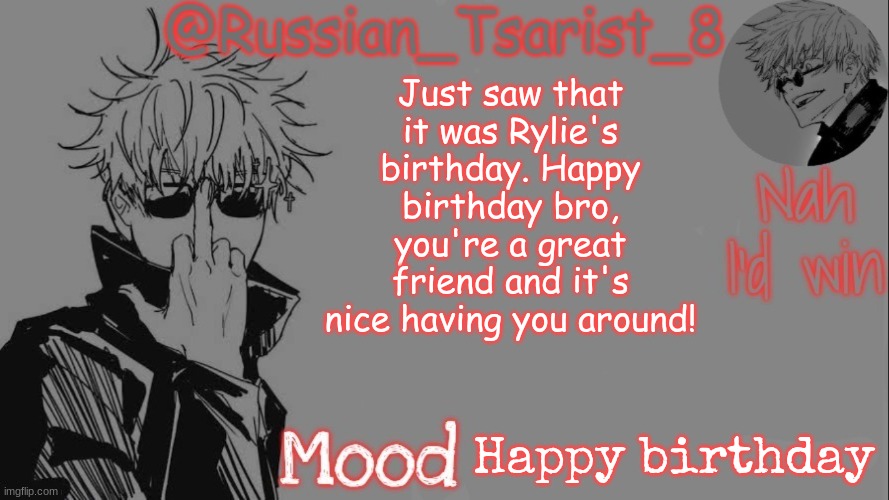 Russian_Tsarist_8 announcement temp (Thanks, Gojo-Satoru) | Just saw that it was Rylie's birthday. Happy birthday bro, you're a great friend and it's nice having you around! Happy birthday | image tagged in russian_tsarist_8 announcement temp thanks gojo-satoru | made w/ Imgflip meme maker