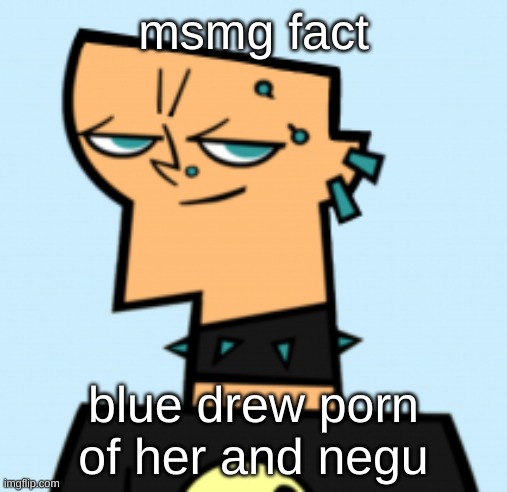 duncan | msmg fact; blue drew porn of her and negu | image tagged in duncan | made w/ Imgflip meme maker