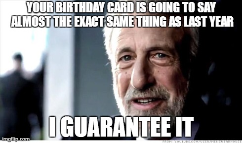 I Guarantee It | YOUR BIRTHDAY CARD IS GOING TO SAY ALMOST THE EXACT SAME THING AS LAST YEAR I GUARANTEE IT | image tagged in memes,i guarantee it,AdviceAnimals | made w/ Imgflip meme maker