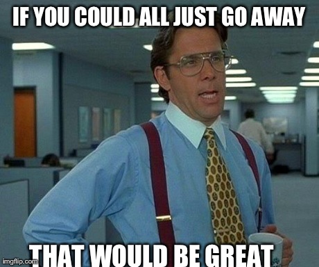 To the snobby know it alls: | IF YOU COULD ALL JUST GO AWAY THAT WOULD BE GREAT | image tagged in memes,that would be great | made w/ Imgflip meme maker