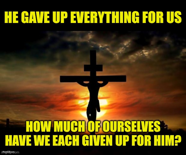 Jesus on the cross | HE GAVE UP EVERYTHING FOR US; HOW MUCH OF OURSELVES HAVE WE EACH GIVEN UP FOR HIM? | image tagged in jesus on the cross | made w/ Imgflip meme maker