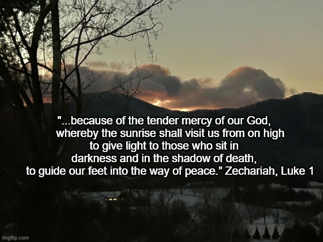 Light in the Darkness | "...because of the tender mercy of our God,
    whereby the sunrise shall visit us from on high
to give light to those who sit in darkness and in the shadow of death,
    to guide our feet into the way of peace.” Zechariah, Luke 1 | image tagged in zechariah,luke's gospel,jesus,john the baptist | made w/ Imgflip meme maker