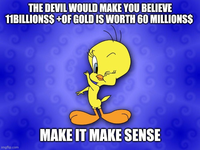 Tweety bird | THE DEVIL WOULD MAKE YOU BELIEVE 11BILLIONS$ +OF GOLD IS WORTH 60 MILLIONS$; MAKE IT MAKE SENSE | image tagged in tweety bird | made w/ Imgflip meme maker