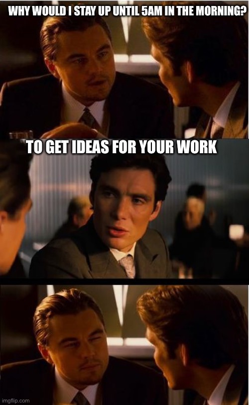 Inception | WHY WOULD I STAY UP UNTIL 5AM IN THE MORNING? TO GET IDEAS FOR YOUR WORK | image tagged in memes,inception,relatable | made w/ Imgflip meme maker